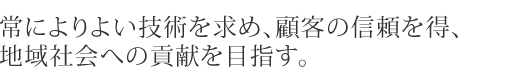 常によりよい技術を求め、顧客の信頼を得、地域社会への貢献を目指す。