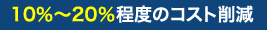 10％～20％程度のコスト削減