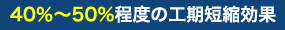 40％～50%程度の工期短縮効果