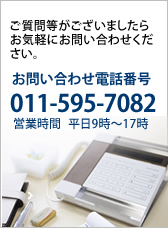 ご質問がございましたらお気軽にお問い合わせくだい。お問い合わせ電話番号011-595-7082 営業時間 平日9時〜17時